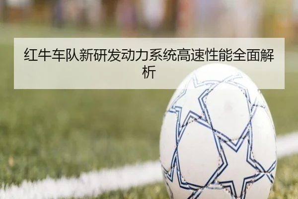 红牛车队新研发动力系统高速性能全面解析（kaiyun）