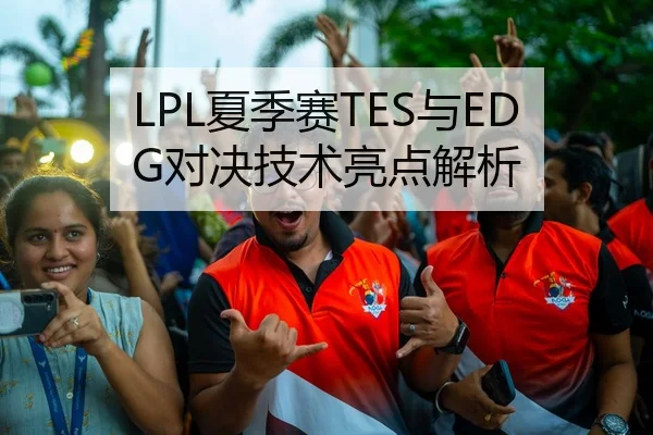 LPL夏季赛TES与EDG对决技术亮点解析 - kaiyun